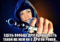  здесь вообще другое лицо, есть такой же мем но с другой рожей..