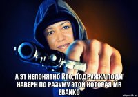 а эт непонятно кто, подружка поди наверн по разуму этой которая mr ebanko