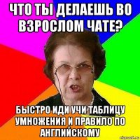что ты делаешь во взрослом чате? быстро иди учи таблицу умножения и правило по английскому