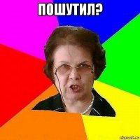 пошутил? 