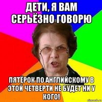 дети, я вам серьёзно говорю пятёрок по английскому в этой четверти не будет ни у кого!