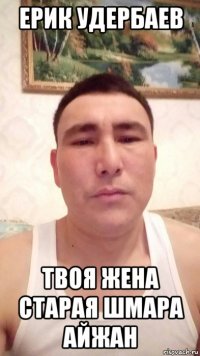 ерик удербаев твоя жена старая шмара айжан