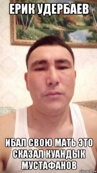 ерик удербаев ибал свою мать это сказал куандык мустафанов