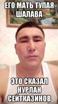 его мать тупая шалава это сказал нурлан сейтказинов
