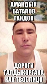 амандык баталов гандон дороги талдыкоргана как твое лицо