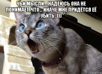чьи мысли... надеюсь она не понимает, что... иначе мне придётся её убить..))) 
