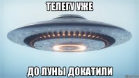 телегу уже до луны докатили