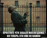  простите что забыл маску дома, но теперь это уже не важно