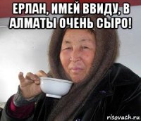 ерлан, имей ввиду, в алматы очень сыро! 