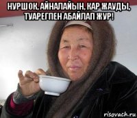 нуршок, айналайын, кар жауды, туарегпен абайлап жур! 