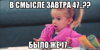 в смысле завтра 47..?? было же 17...