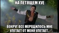 на летящем хуе вокруг все мерещилось мне улетает от меня улетает..