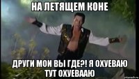 на летящем коне други мои вы где?! я охуеваю тут охуевааю