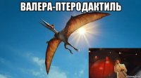 валера-птеродактиль 