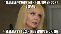 птеееееерозавр меня легко уносит вдаль чеееееерез год я не вернусь сюда