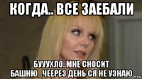 когда.. все заебали бууухло..мне сносит башню...чеерез день ся не узнаю