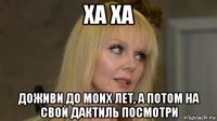 ха ха доживи до моих лет, а потом на свой дактиль посмотри