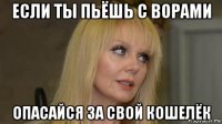 если ты пьёшь с ворами опасайся за свой кошелёк