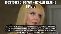 поэтому с ворами лучше дел не иметь это поскудный жалкий народец, постоянно придумывающий себе разные оправдания. например, что они попали в тяжёлую ситуацию, а потом они были хорошими. а потом героин продавали детям, водку палили и т.д. это всё старая история