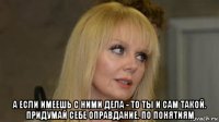  а если имеешь с ними дела - то ты и сам такой. придумай себе оправдание. по понятиям