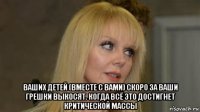  ваших детей (вместе с вами) скоро за ваши грешки выкосят. когда всё это достигнет критической массы