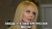  знаешь, что такое критическая масса?