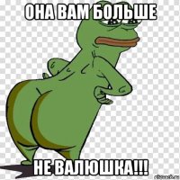 она вам больше не валюшка!!!