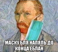  маску бля напяль до конца еблан