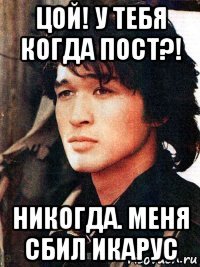 цой! у тебя когда пост?! никогда. меня сбил икарус