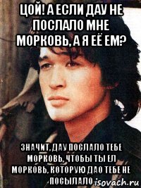 цой! а если дау не послало мне морковь, а я её ем? значит, дау послало тебе морковь, чтобы ты ел морковь, которую дао тебе не посылало
