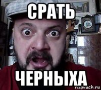 срать черныха