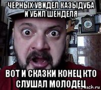 черных увидел казыдуба и убил шенделя вот и сказки конец кто слушал молодец