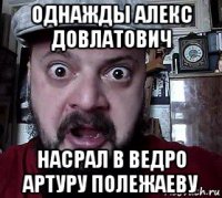 однажды алекс довлатович насрал в ведро артуру полежаеву