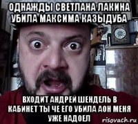 однажды светлана лакина убила максима казыдуба входит андрей шендель в кабинет ты че его убила аон меня уже надоел