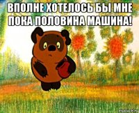 вполне хотелось бы мне пока половина машина! 