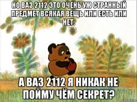но ваз 2112 это очень уж странный предмет всякая вещь или есть или нет. а ваз 2112 я никак не пойму чём секрет?