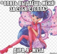 опять выдаёшь меня за себя, стелла? дура, я - муза
