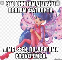 это они там делают врагам фаталити, а мы феи, по-другому разберёмся.