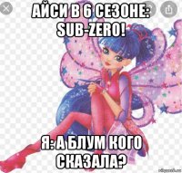 айси в 6 сезоне: sub-zero! я: а блум кого сказала?