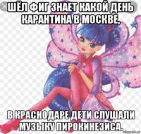 шёл фиг знает какой день карантина в москве, в краснодаре дети слушали музыку пирокинезиса.