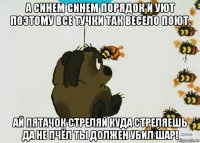 а синем синем порядок и уют поэтому все тучки так весело поют. ай пятачок стреляй куда стреляешь да не пчёл ты должен убил шар!