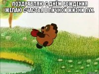 поздравляю с днём рождения желаю счастья в личной жизни пух. 