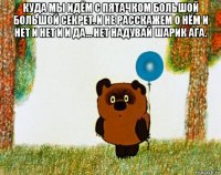 куда мы идём с пятачком большой большой секрет. и не расскажем о нём и нет и нет и и да... нет надувай шарик ага. 