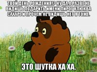 твой день рождения!? ну да а разве не видишь подарить имени пирог клюква сахаре и прочем не видишь нет я тоже. это шутка ха ха.