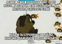 а синем синем порядок и уют (пфу) поэтому все тучки так весело поют. аай пятачок! я здесь! стреляй! куда ж ты стреляешь? в пчёлы конечно? да не пчёл ты должен сбить шар.