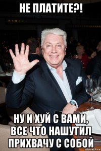 не платите?! ну и хуй с вами, все что нашутил прихвачу с собой