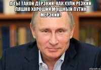 а ты такой дерзкий, как хули резкий ляшко хороший,мощный путин мерзкий! 