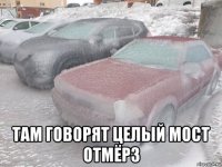  там говорят целый мост отмёрз