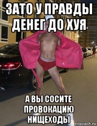 зато у правды денег до хуя а вы сосите провокацию нищеходы