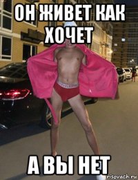 он живет как хочет а вы нет